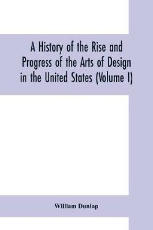 Cover of A history of the rise and progress of the arts of design in the United States (Volume I)