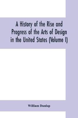 Book cover for A history of the rise and progress of the arts of design in the United States (Volume I)