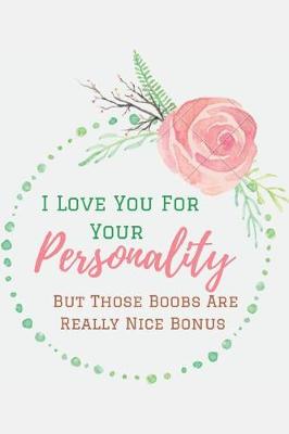 Book cover for I Love you For Your Personality (But Those Boobs Are Really Nice Bonus).