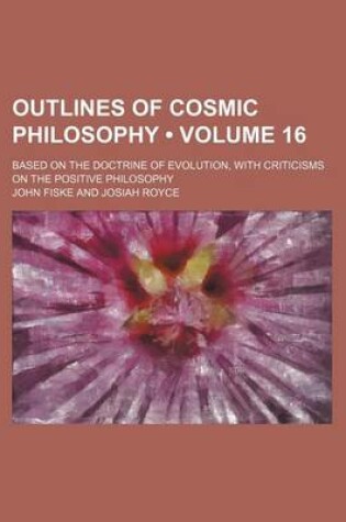 Cover of Outlines of Cosmic Philosophy (Volume 16); Based on the Doctrine of Evolution, with Criticisms on the Positive Philosophy
