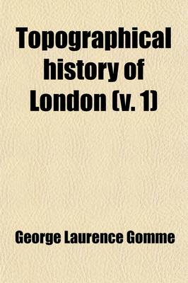 Book cover for Topographical History of London (Volume 1); A Classified Collection of the Chief Contents of the Gentleman's Magazine from 1731-1868
