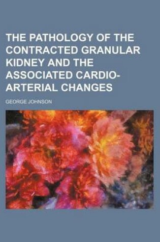 Cover of The Pathology of the Contracted Granular Kidney and the Associated Cardio-Arterial Changes