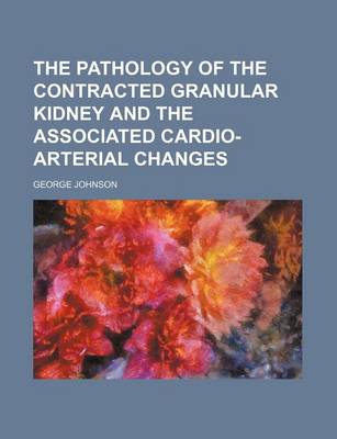 Book cover for The Pathology of the Contracted Granular Kidney and the Associated Cardio-Arterial Changes