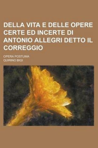 Cover of Della Vita E Delle Opere Certe Ed Incerte Di Antonio Allegri Detto Il Correggio; Opera Postuma