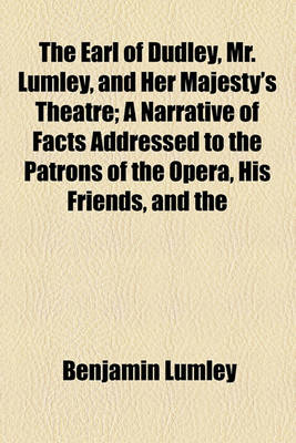 Book cover for The Earl of Dudley, Mr. Lumley, and Her Majesty's Theatre; A Narrative of Facts Addressed to the Patrons of the Opera, His Friends, and the