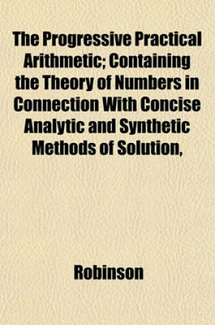 Cover of The Progressive Practical Arithmetic; Containing the Theory of Numbers in Connection with Concise Analytic and Synthetic Methods of Solution,