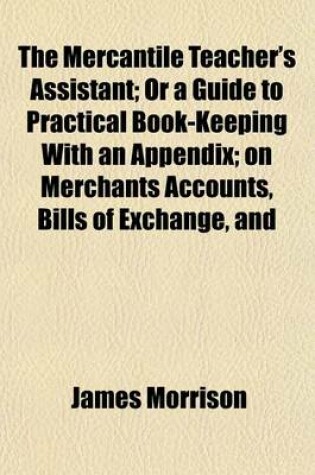 Cover of The Mercantile Teacher's Assistant; Or a Guide to Practical Book-Keeping with an Appendix; On Merchants Accounts, Bills of Exchange, and