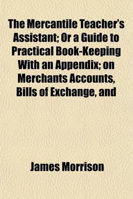 Book cover for The Mercantile Teacher's Assistant; Or a Guide to Practical Book-Keeping with an Appendix; On Merchants Accounts, Bills of Exchange, and