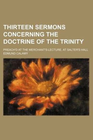 Cover of Thirteen Sermons Concerning the Doctrine of the Trinity; Preach'd at the Merchant's-Lecture, at Salter's Hall
