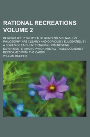 Cover of Rational Recreations Volume 2; In Which the Principles of Numbers and Natural Philosophy Are Clearly and Copiously Elucidated, by a Series of Easy, Entertaining, Interesting Experiments. Among Which Are All Those Commonly Performed with the Cards