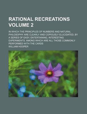 Book cover for Rational Recreations Volume 2; In Which the Principles of Numbers and Natural Philosophy Are Clearly and Copiously Elucidated, by a Series of Easy, Entertaining, Interesting Experiments. Among Which Are All Those Commonly Performed with the Cards