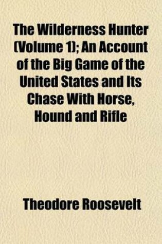 Cover of The Wilderness Hunter (Volume 1); An Account of the Big Game of the United States and Its Chase with Horse, Hound and Rifle