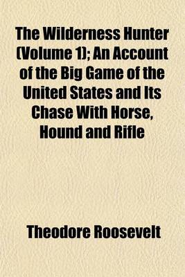 Book cover for The Wilderness Hunter (Volume 1); An Account of the Big Game of the United States and Its Chase with Horse, Hound and Rifle