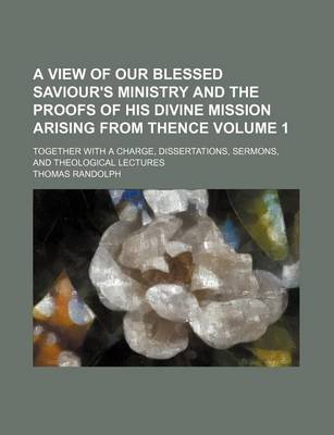 Book cover for A View of Our Blessed Saviour's Ministry and the Proofs of His Divine Mission Arising from Thence Volume 1; Together with a Charge, Dissertations, Sermons, and Theological Lectures