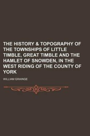 Cover of The History & Topography of the Townships of Little Timble, Great Timble and the Hamlet of Snowden, in the West Riding of the County of York