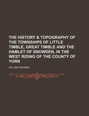 Book cover for The History & Topography of the Townships of Little Timble, Great Timble and the Hamlet of Snowden, in the West Riding of the County of York