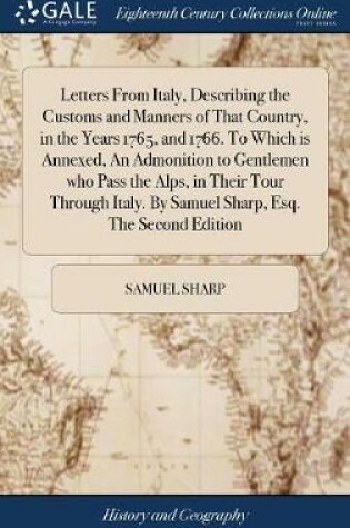 Cover of Letters from Italy, Describing the Customs and Manners of That Country, in the Years 1765, and 1766. to Which Is Annexed, an Admonition to Gentlemen Who Pass the Alps, in Their Tour Through Italy. by Samuel Sharp, Esq. the Second Edition