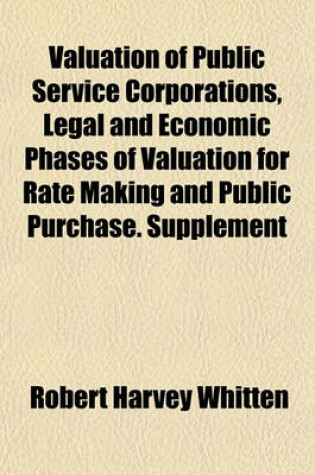 Cover of Valuation of Public Service Corporations, Legal and Economic Phases of Valuation for Rate Making and Public Purchase. Supplement