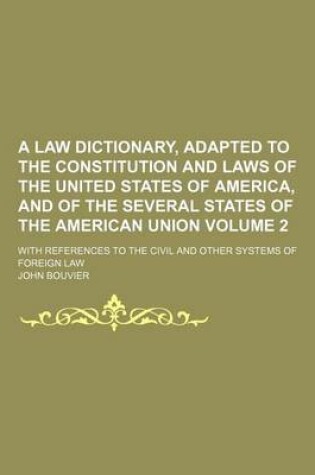 Cover of A Law Dictionary, Adapted to the Constitution and Laws of the United States of America, and of the Several States of the American Union Volume 2; With References to the Civil and Other Systems of Foreign Law