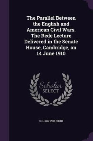 Cover of The Parallel Between the English and American Civil Wars. the Rede Lecture Delivered in the Senate House, Cambridge, on 14 June 1910