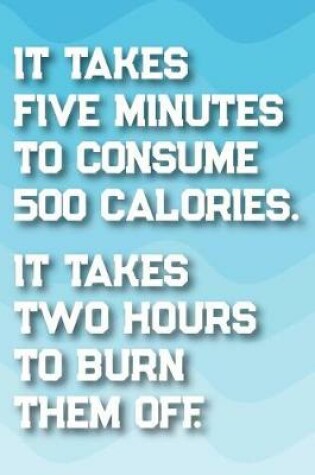 Cover of It Takes 5 Minutes to Consume 500 Calories. It Takes 2 Hours to Burn Them Off