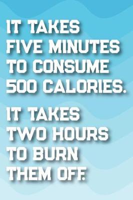 Book cover for It Takes 5 Minutes to Consume 500 Calories. It Takes 2 Hours to Burn Them Off