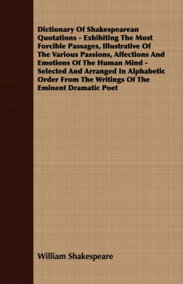 Book cover for Dictionary Of Shakespearean Quotations - Exhibiting The Most Forcible Passages, Illustrative Of The Various Passions, Affections And Emotions Of The Human Mind - Selected And Arranged In Alphabetic Order From The Writings Of The Eminent Dramatic Poet