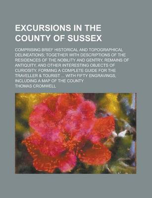 Book cover for Excursions in the County of Sussex; Comprising Brief Historical and Topographical Delineations; Together with Descriptions of the Residences of the No