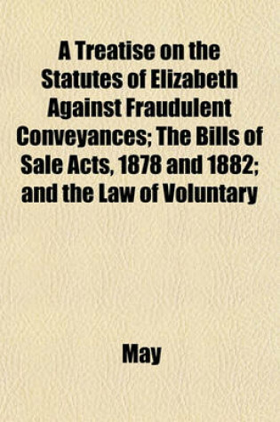 Cover of A Treatise on the Statutes of Elizabeth Against Fraudulent Conveyances; The Bills of Sale Acts, 1878 and 1882; And the Law of Voluntary