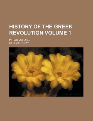 Book cover for History of the Greek Revolution Volume 1; In Two Volumes