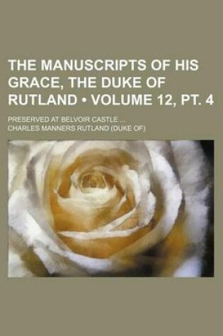 Cover of The Manuscripts of His Grace, the Duke of Rutland (Volume 12, PT. 4); Preserved at Belvoir Castle