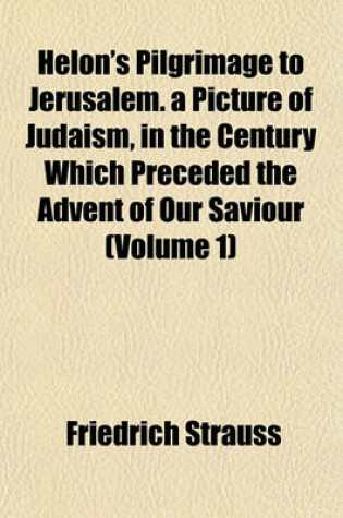 Cover of Helon's Pilgrimage to Jerusalem. a Picture of Judaism, in the Century Which Preceded the Advent of Our Saviour (Volume 1)