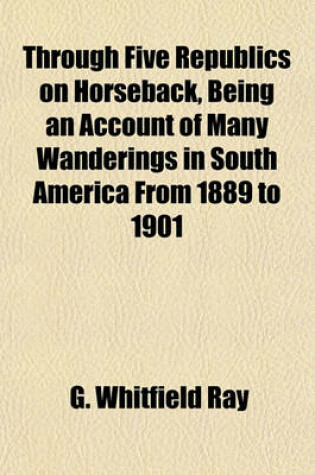 Cover of Through Five Republics on Horseback, Being an Account of Many Wanderings in South America from 1889 to 1901