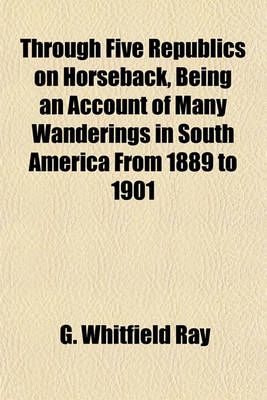 Book cover for Through Five Republics on Horseback, Being an Account of Many Wanderings in South America from 1889 to 1901