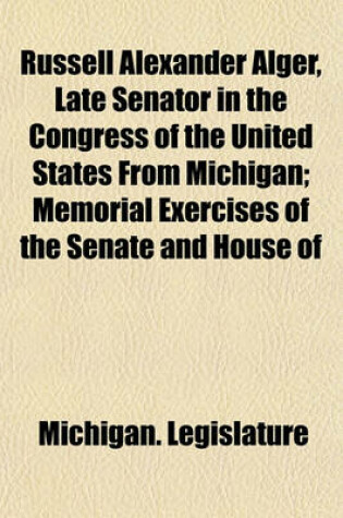 Cover of Russell Alexander Alger, Late Senator in the Congress of the United States from Michigan; Memorial Exercises of the Senate and House of