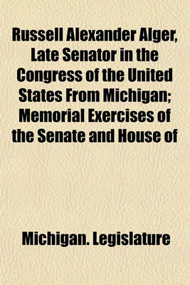 Book cover for Russell Alexander Alger, Late Senator in the Congress of the United States from Michigan; Memorial Exercises of the Senate and House of