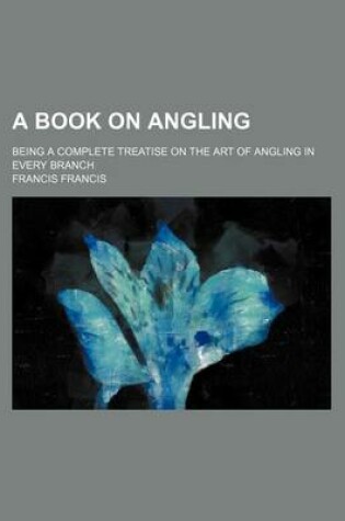 Cover of A Book on Angling; Being a Complete Treatise on the Art of Angling in Every Branch