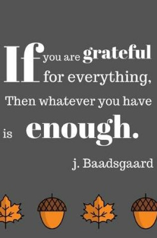 Cover of If you are grateful for everything, Then whatever you have is enough. J. Baadsgaard