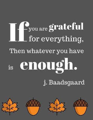 Book cover for If you are grateful for everything, Then whatever you have is enough. J. Baadsgaard