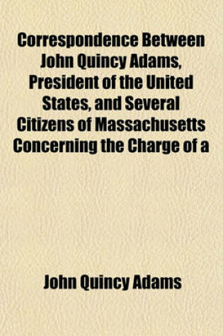 Cover of Correspondence Between John Quincy Adams, President of the United States, and Several Citizens of Massachusetts Concerning the Charge of a