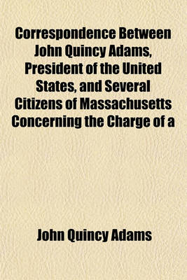 Book cover for Correspondence Between John Quincy Adams, President of the United States, and Several Citizens of Massachusetts Concerning the Charge of a