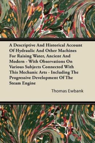 Cover of A Descriptive And Historical Account Of Hydraulic And Other Machines For Raising Water, Ancient And Modern - With Observations On Various Subjects Connected With This Mechanic Arts - Including The Progressive Development Of The Steam Engine