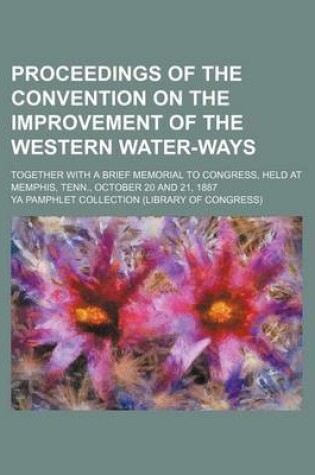 Cover of Proceedings of the Convention on the Improvement of the Western Water-Ways; Together with a Brief Memorial to Congress, Held at Memphis, Tenn., October 20 and 21, 1887