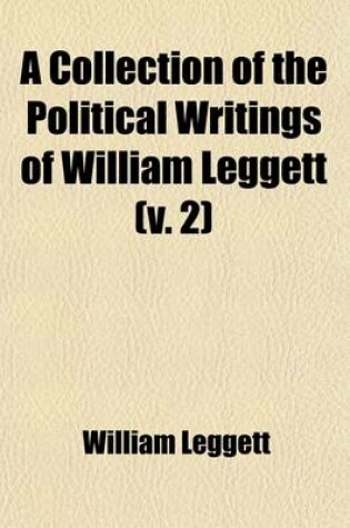 Cover of A Collection of the Political Writings of William Leggett Volume 2