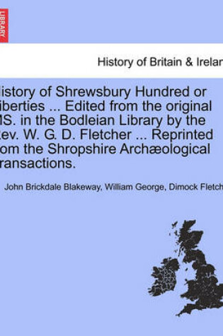 Cover of History of Shrewsbury Hundred or Liberties ... Edited from the Original Ms. in the Bodleian Library by the REV. W. G. D. Fletcher ... Reprinted from the Shropshire Archaeological Transactions.