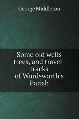 Cover of Some old wells trees, and travel-tracks of Wordsworth's Parish