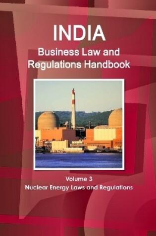 Cover of India Business Law and Regulations Handbook Volume 3 Nuclear Energy Laws and Regulations