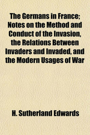 Cover of The Germans in France; Notes on the Method and Conduct of the Invasion, the Relations Between Invaders and Invaded, and the Modern Usages of War