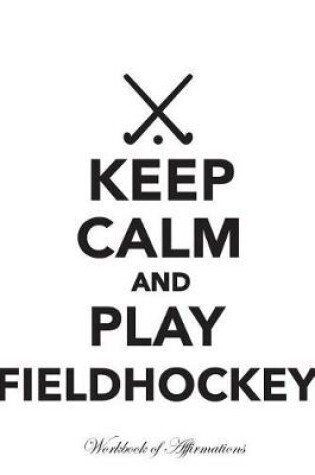 Cover of Keep Calm Play Fieldhockey Workbook of Affirmations Keep Calm Play Fieldhockey Workbook of Affirmations