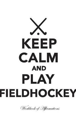 Book cover for Keep Calm Play Fieldhockey Workbook of Affirmations Keep Calm Play Fieldhockey Workbook of Affirmations